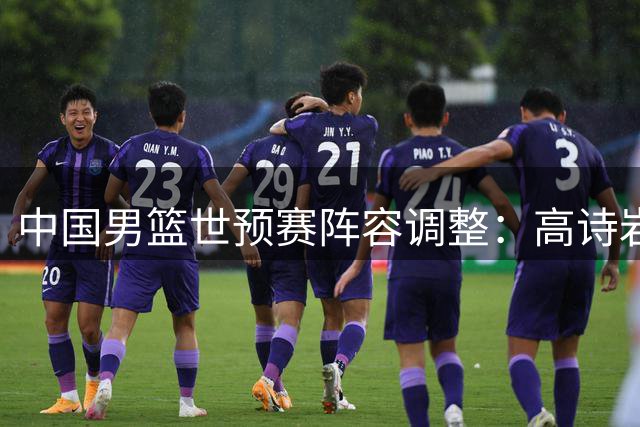 中国男篮世预赛阵容调整：高诗岩离队，胡明轩紧急入替