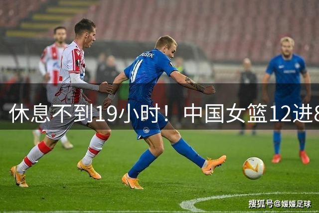 休息不到19小时！中国女篮12进8第3场开始 8进4和东道主交换提前