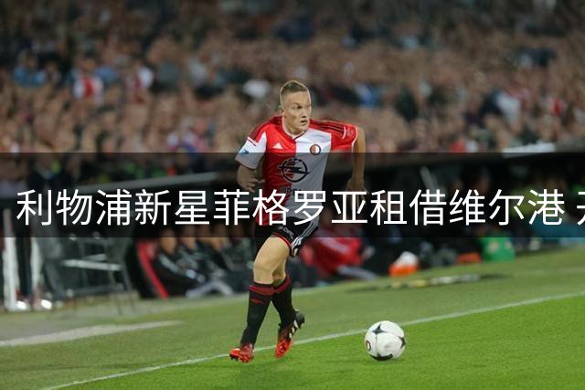 利物浦新星菲格罗亚租借维尔港 开启英乙征途