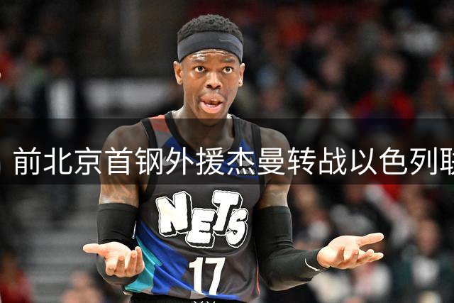 前北京首钢外援杰曼转战以色列联赛 加盟特拉维夫哈普尔队