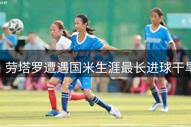 劳塔罗遭遇国米生涯最长进球干旱