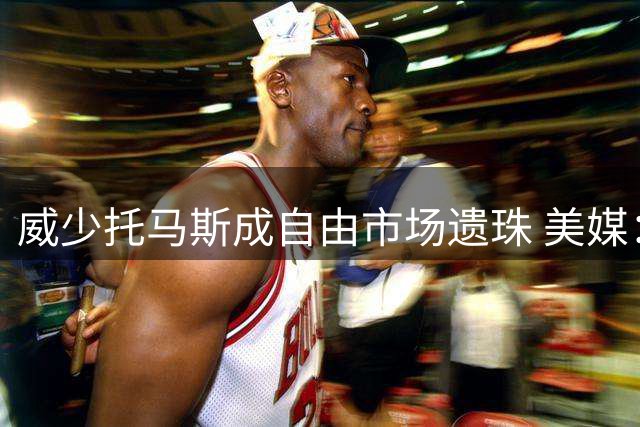 威少托马斯成自由市场遗珠 美媒：适配球队仍可改变战局