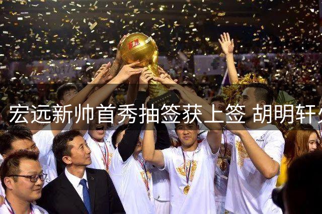 宏远新帅首秀抽签获上签 胡明轩火线驰援国家队引热议
