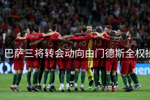 巴萨三将转会动向由门德斯全权操盘