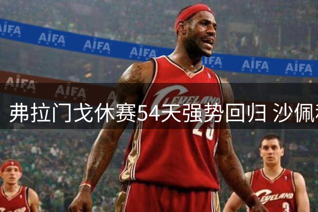弗拉门戈休赛54天强势回归 沙佩科恩斯残阵迎战强敌