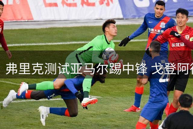 弗里克测试亚马尔踢中锋 戈登阿德耶米或成备选方案