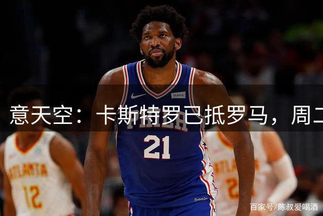 意天空：卡斯特罗已抵罗马，周二体检；多夫比克将租借加盟