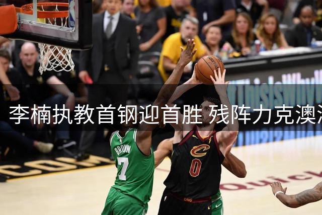 李楠执教首钢迎首胜 残阵力克澳洲劲旅 翟晓川砍22分