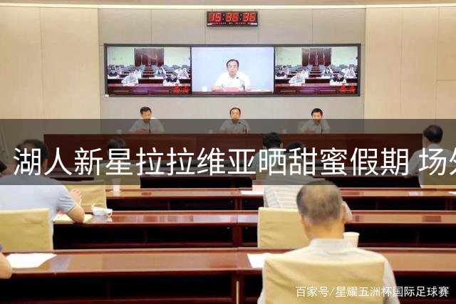 湖人新星拉拉维亚晒甜蜜假期 场外生活引球迷热议