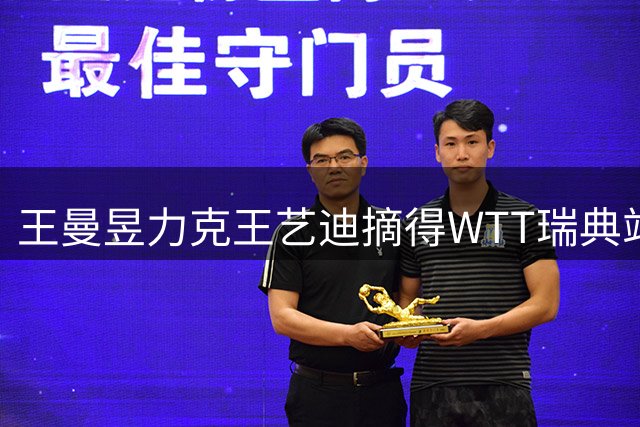 王曼昱力克王艺迪摘得WTT瑞典站女单桂冠 赛后坦言双方均展现巅峰状态