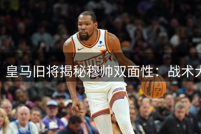 皇马旧将揭秘穆帅双面性：战术大师光环下的更衣室风暴
