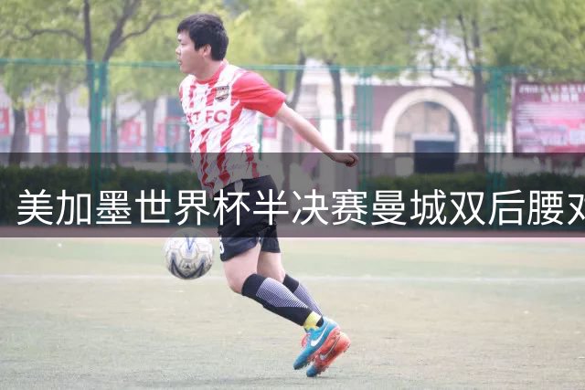 美加墨世界杯半决赛曼城双后腰对比：罗德里顶级发挥，1.13亿安德森差距明显