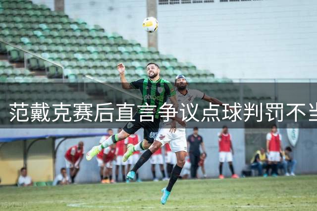 范戴克赛后直言争议点球判罚不当