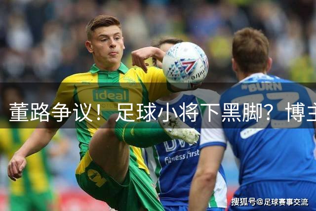 董路争议！足球小将下黑脚？博主：捅腰眼+挑衅泰国黑人 裁判无视