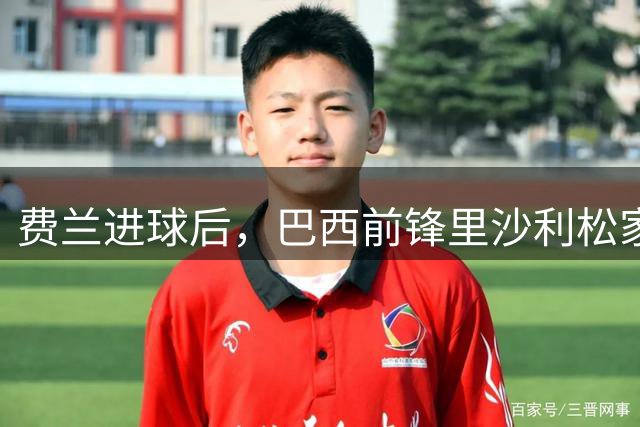 费兰进球后，巴西前锋里沙利松家中倒地俯冲、连蹦带跳庆祝