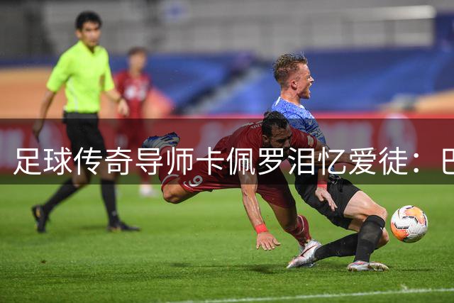 足球传奇导师卡佩罗泪忆爱徒：巴雷西值得一座迟来的金球奖杯