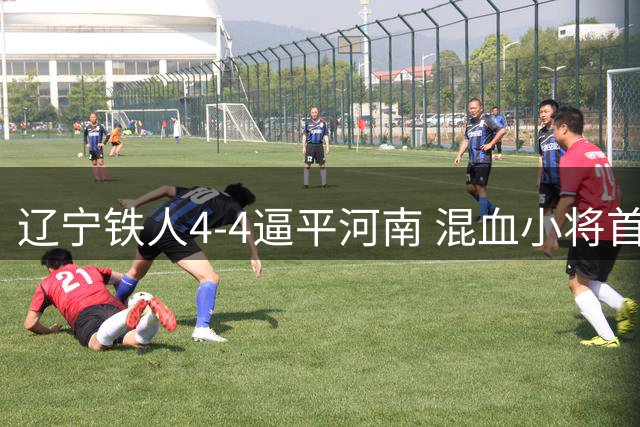 辽宁铁人4-4逼平河南 混血小将首球立功