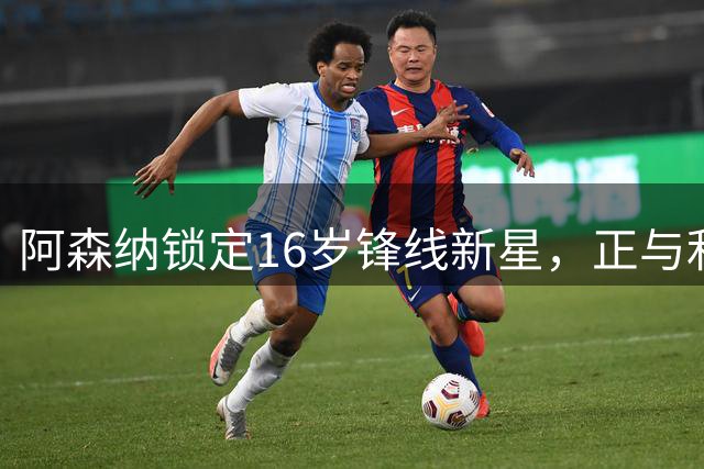 阿森纳锁定16岁锋线新星，正与利物浦商谈转会细节