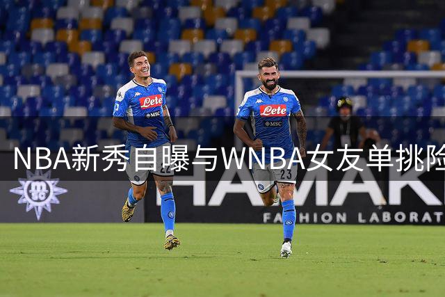 NBA新秀自曝与WNBA女友单挑险胜：必须全力防守才能勉强赢她