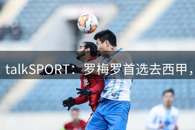 talkSPORT：罗梅罗首选去西甲，巴萨对他有意 但尚未报价
